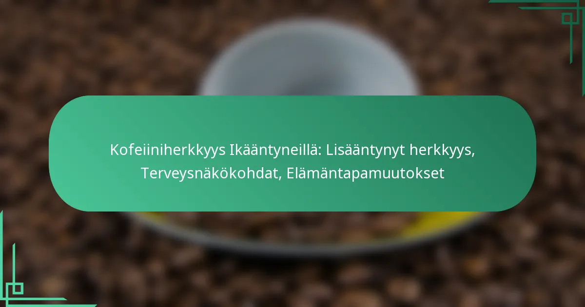 featured-image-kofeiiniherkkyys-ikaantyneilla-lisaantynyt-herkkyys-terveysnakokohdat-elamantapamuutokset