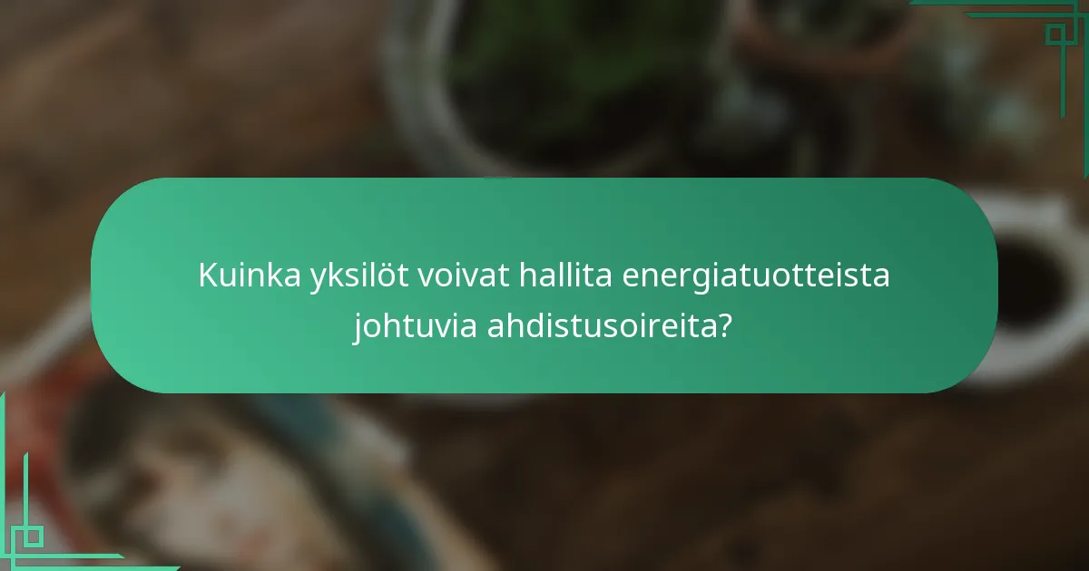 Kuinka yksilöt voivat hallita energiatuotteista johtuvia ahdistusoireita?