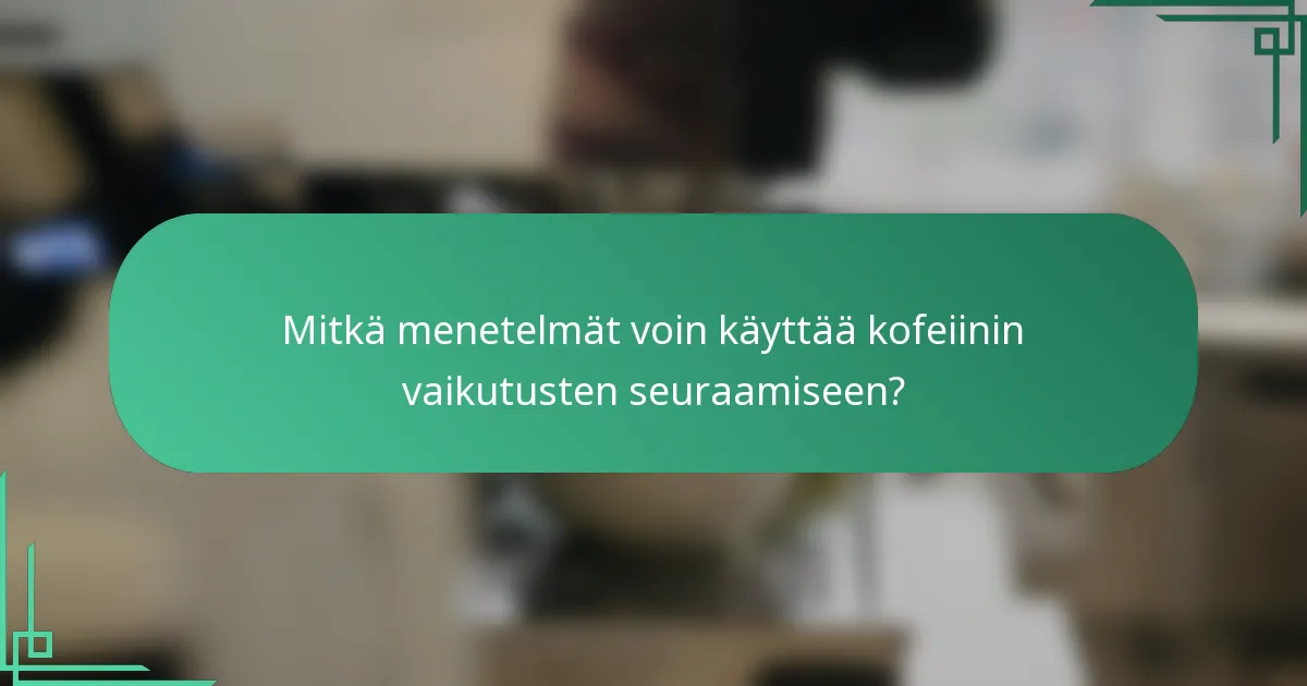 Mitkä menetelmät voin käyttää kofeiinin vaikutusten seuraamiseen?