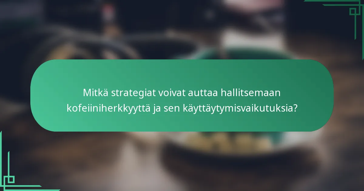 Mitkä strategiat voivat auttaa hallitsemaan kofeiiniherkkyyttä ja sen käyttäytymisvaikutuksia?