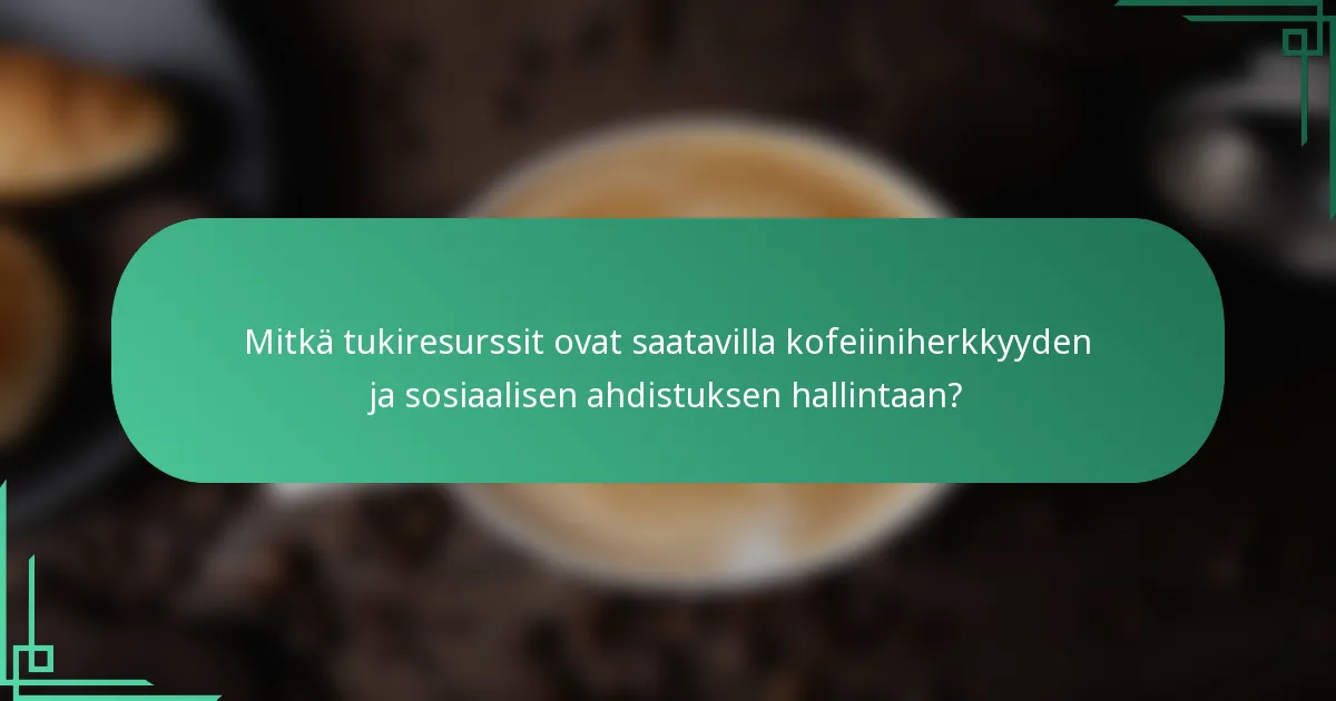 Mitkä tukiresurssit ovat saatavilla kofeiiniherkkyyden ja sosiaalisen ahdistuksen hallintaan?