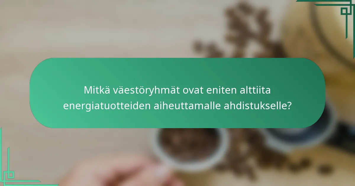 Mitkä väestöryhmät ovat eniten alttiita energiatuotteiden aiheuttamalle ahdistukselle?