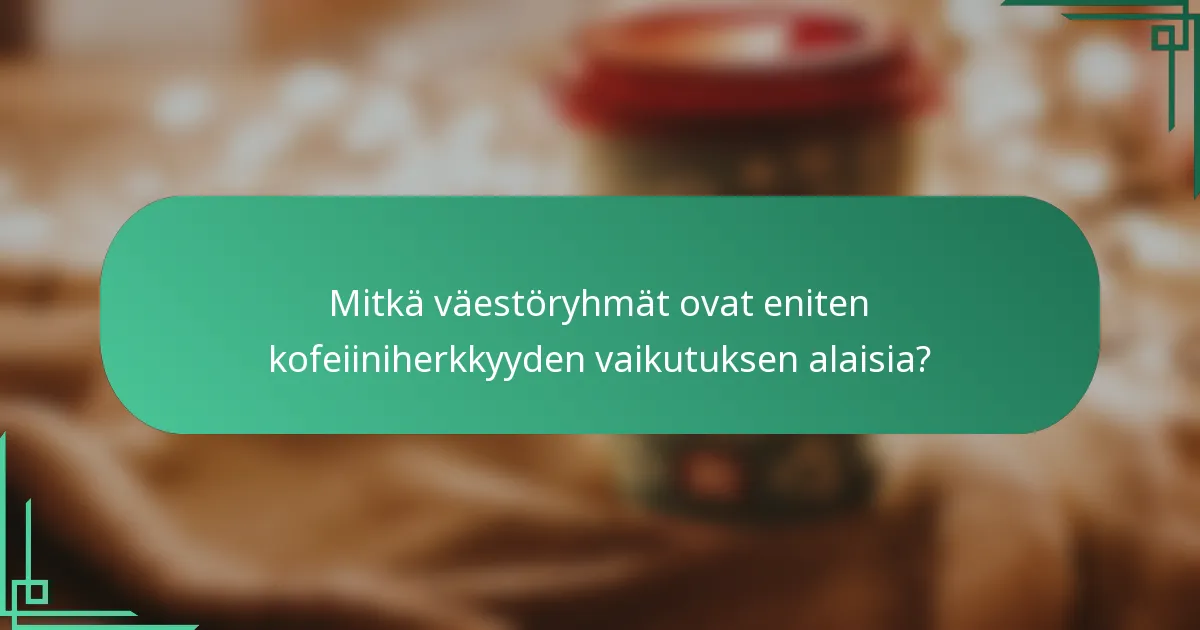 Mitkä väestöryhmät ovat eniten kofeiiniherkkyyden vaikutuksen alaisia?